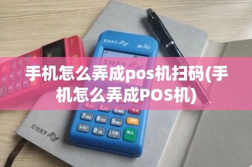 手机怎么弄成pos机扫码(手机怎么弄成POS机)
