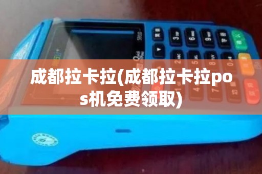 成都拉卡拉(成都拉卡拉pos机免费领取)
