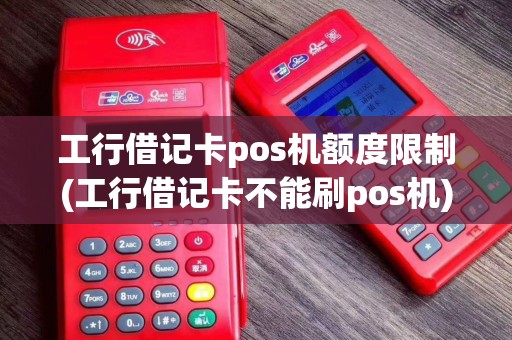 工行借记卡pos机额度限制(工行借记卡不能刷pos机)