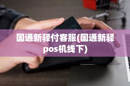 国通新驿付客服(国通新驿pos机线下) 国通新驿付客服(国通新驿pos机线下)