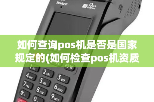 如何查询pos机是否是国家规定的(如何检查pos机资质是否过期)