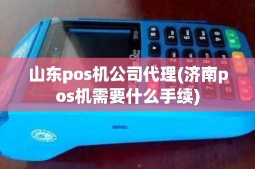 山东pos机公司代理(济南pos机需要什么手续) 山东pos机公司代理(济南pos机需要什么手续)