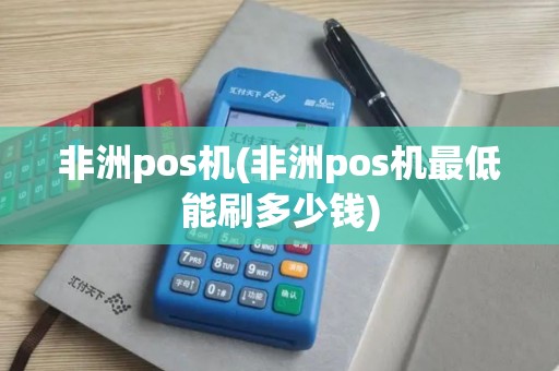 非洲pos机(非洲pos机最低能刷多少钱)