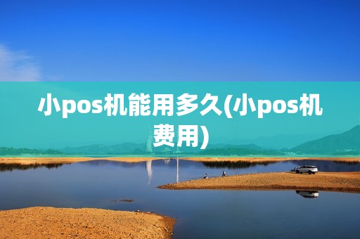 小pos机能用多久(小pos机费用) 小pos机能用多久(小pos机费用)