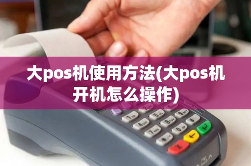 大pos机使用方法(大pos机开机怎么操作) 大pos机使用方法(大pos机开机怎么操作)
