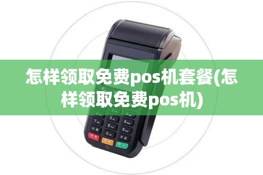 怎样领取免费pos机套餐(怎样领取免费pos机)