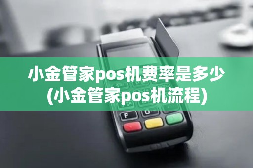 小金管家pos机费率是多少(小金管家pos机流程)