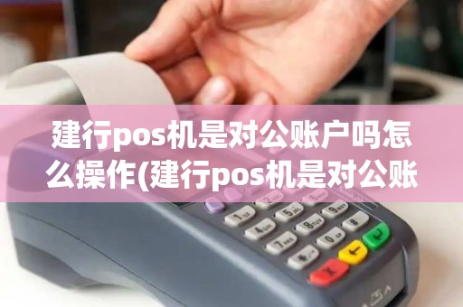 建行pos机是对公账户吗怎么操作(建行pos机是对公账户吗)