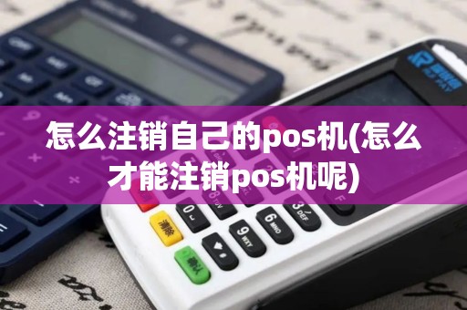 怎么注销自己的pos机(怎么才能注销pos机呢)