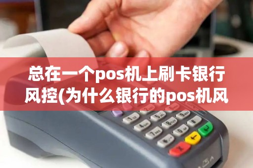 总在一个pos机上刷卡银行风控(为什么银行的pos机风控)
