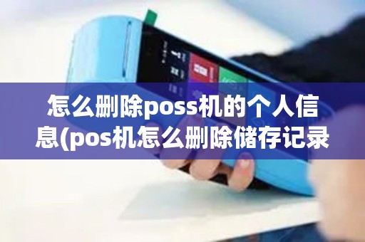 怎么删除poss机的个人信息(pos机怎么删除储存记录)