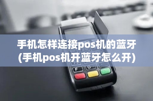 手机怎样连接pos机的蓝牙(手机pos机开蓝牙怎么开)