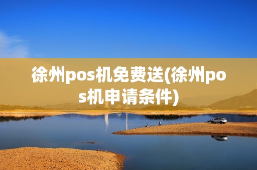 徐州pos机免费送(徐州pos机申请条件) 徐州pos机免费送(徐州pos机申请条件)