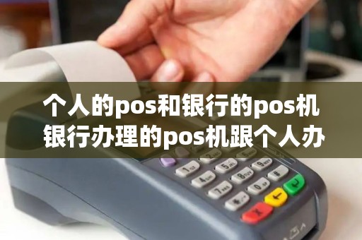 个人的pos和银行的pos机 银行办理的pos机跟个人办的有什么区别