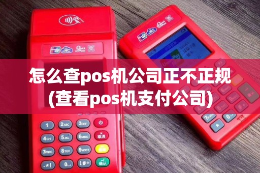 怎么查pos机公司正不正规(查看pos机支付公司)