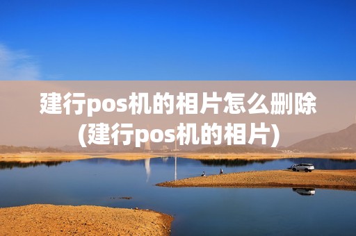建行pos机的相片怎么删除(建行pos机的相片) 建行pos机的相片怎么删除(建行pos机的相片)