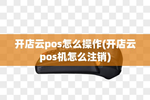 开店云pos怎么操作(开店云pos机怎么注销)