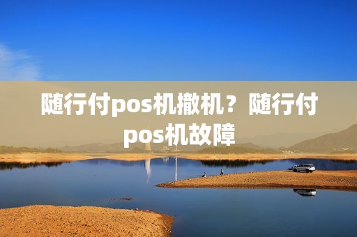 随行付pos机撤机？随行付pos机故障