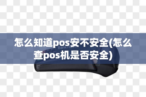 怎么知道pos安不安全(怎么查pos机是否安全) 怎么知道pos安不安全(怎么查pos机是否安全)