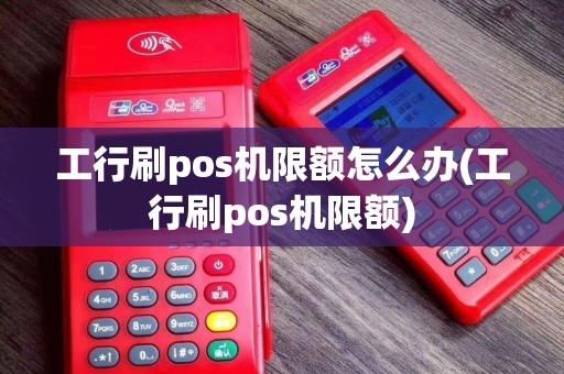 工行刷pos机限额怎么办(工行刷pos机限额)