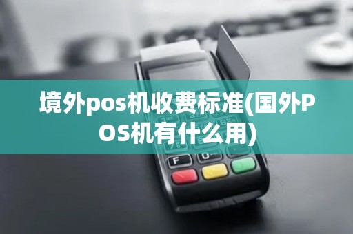境外pos机收费标准(国外POS机有什么用)