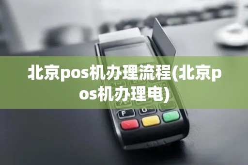 北京pos机办理流程(北京pos机办理电) 北京pos机办理流程(北京pos机办理电)