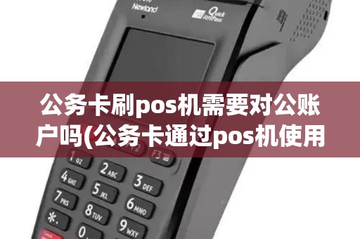 公务卡刷pos机需要对公账户吗(公务卡通过pos机使用)