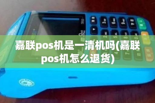 嘉联pos机是一清机吗(嘉联pos机怎么退货)