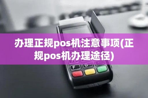 办理正规pos机注意事项(正规pos机办理途径)