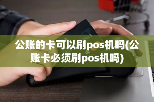 公账的卡可以刷pos机吗(公账卡必须刷pos机吗) 公账的卡可以刷pos机吗(公账卡必须刷pos机吗)