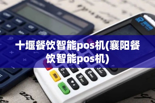 十堰餐饮智能pos机(襄阳餐饮智能pos机)