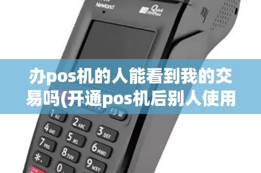 办pos机的人能看到我的交易吗(开通pos机后别人使用吗)