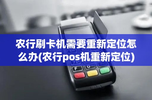 农行刷卡机需要重新定位怎么办(农行pos机重新定位)