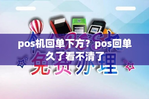pos机回单下方？pos回单久了看不清了