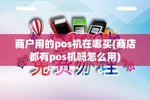商户用的pos机在哪买(商店都有pos机吗怎么用)