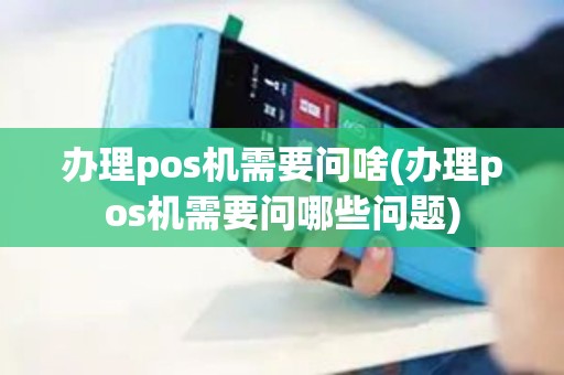 办理pos机需要问啥(办理pos机需要问哪些问题)