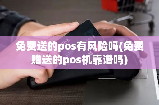免费送的pos有风险吗(免费赠送的pos机靠谱吗)