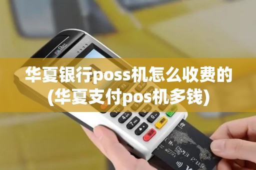 华夏银行poss机怎么收费的(华夏支付pos机多钱)