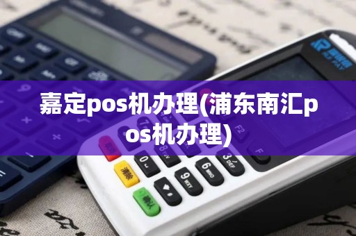 嘉定pos机办理(浦东南汇pos机办理)