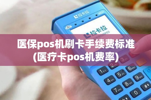 医保pos机刷卡手续费标准(医疗卡pos机费率)