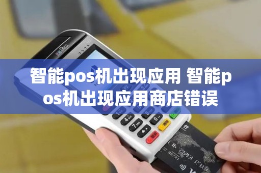智能pos机出现应用 智能pos机出现应用商店错误