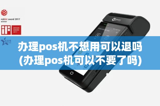 办理pos机不想用可以退吗(办理pos机可以不要了吗)