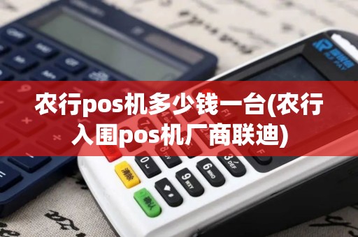农行pos机多少钱一台(农行入围pos机厂商联迪)