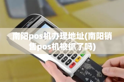 南阳pos机办理地址(南阳销售pos机被抓了吗)