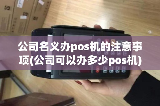 公司名义办pos机的注意事项(公司可以办多少pos机)