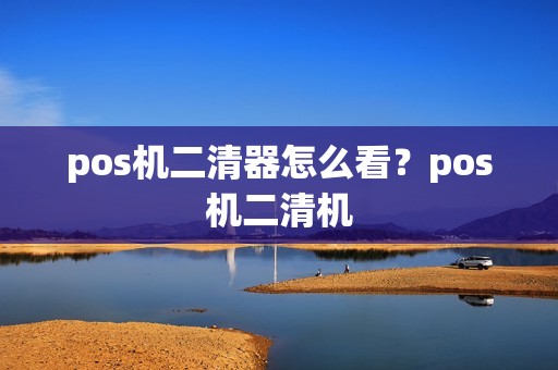 pos机二清器怎么看？pos机二清机