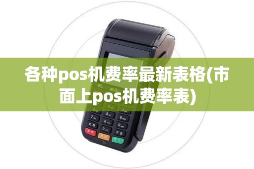 各种pos机费率最新表格(市面上pos机费率表)
