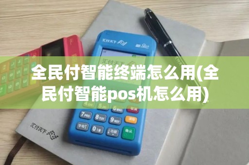 全民付智能终端怎么用(全民付智能pos机怎么用)