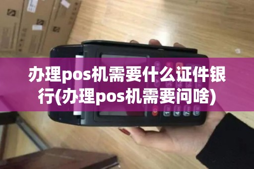 办理pos机需要什么证件银行(办理pos机需要问啥)