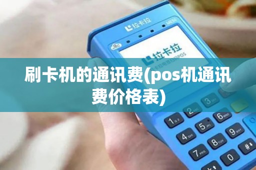 刷卡机的通讯费(pos机通讯费价格表)